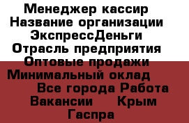 Менеджер-кассир › Название организации ­ ЭкспрессДеньги › Отрасль предприятия ­ Оптовые продажи › Минимальный оклад ­ 18 000 - Все города Работа » Вакансии   . Крым,Гаспра